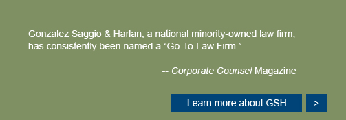 Gonzalez Saggio & Harlan LLP, the largest minority-owned  law firm in the nation, was established in 1989.  The Firm  has seventeen offices nationwide.  GSH has been named  “ Go-To Law Firm" by In-House Counsel of Fortune 500  Corporations -  Corporate Counsel magazine (2008, 2009, 2010, 2011)